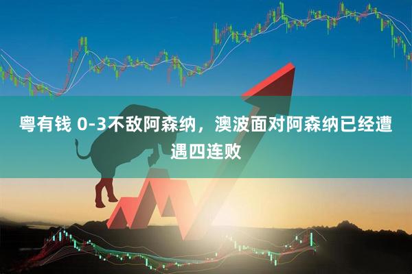 粤有钱 0-3不敌阿森纳，澳波面对阿森纳已经遭遇四连败