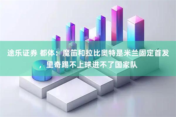 途乐证券 都体：魔笛和拉比奥特是米兰固定首发，里奇踢不上球进不了国家队