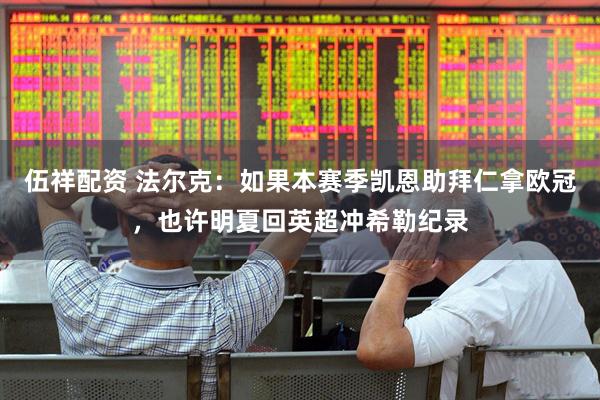 伍祥配资 法尔克：如果本赛季凯恩助拜仁拿欧冠，也许明夏回英超冲希勒纪录