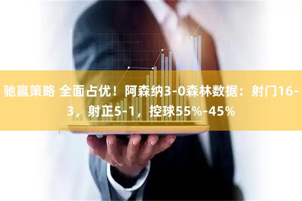 驰赢策略 全面占优！阿森纳3-0森林数据：射门16-3，射正5-1，控球55%-45%