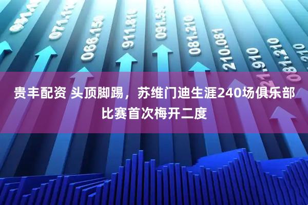 贵丰配资 头顶脚踢，苏维门迪生涯240场俱乐部比赛首次梅开二度