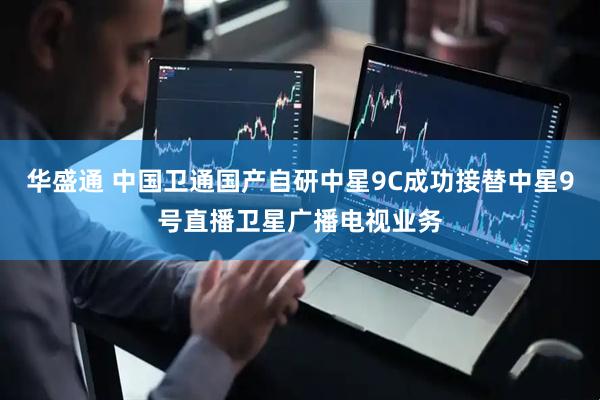 华盛通 中国卫通国产自研中星9C成功接替中星9号直播卫星广播电视业务