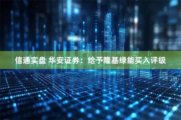 信通实盘 华安证券：给予隆基绿能买入评级