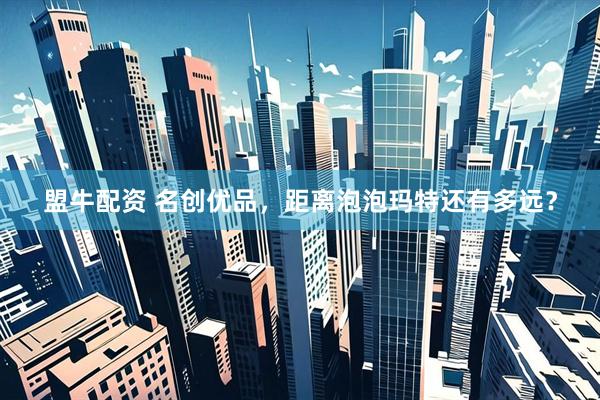 盟牛配资 名创优品，距离泡泡玛特还有多远？