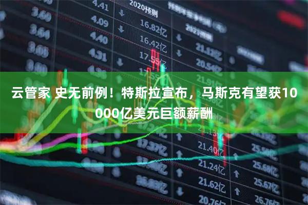 云管家 史无前例！特斯拉宣布，马斯克有望获10000亿美元巨额薪酬