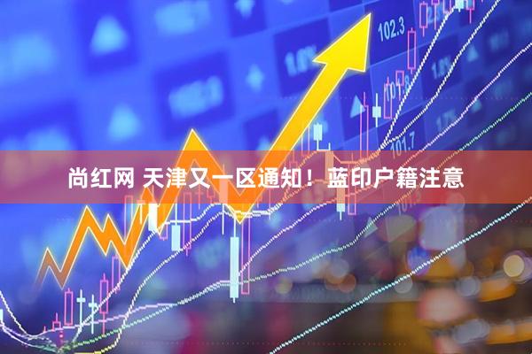 尚红网 天津又一区通知！蓝印户籍注意