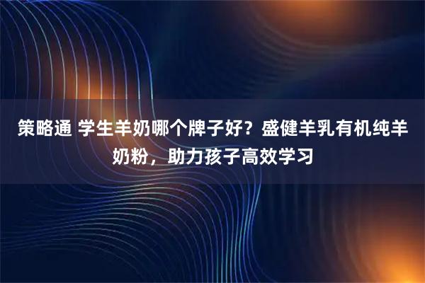 策略通 学生羊奶哪个牌子好？盛健羊乳有机纯羊奶粉，助力孩子高效学习