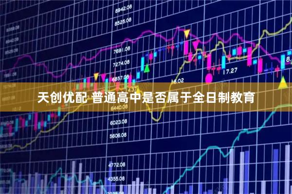 天创优配 普通高中是否属于全日制教育