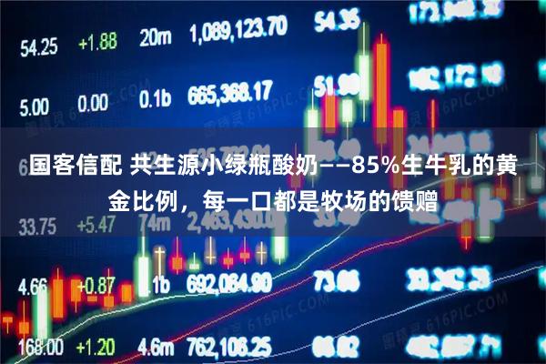 国客信配 共生源小绿瓶酸奶——85%生牛乳的黄金比例，每一口都是牧场的馈赠