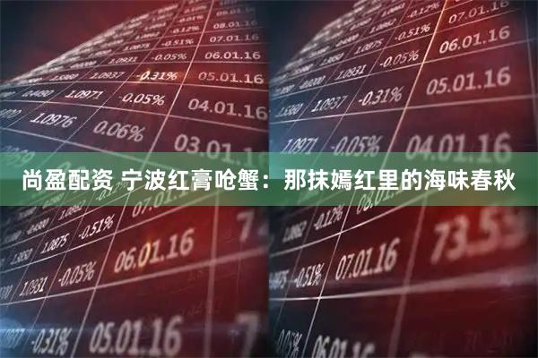 尚盈配资 宁波红膏呛蟹：那抹嫣红里的海味春秋