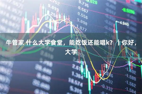 牛管家 什么大学食堂，能吃饭还能唱k？｜你好，大学