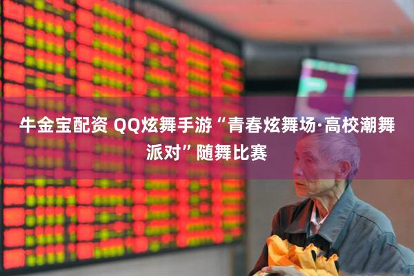 牛金宝配资 QQ炫舞手游“青春炫舞场·高校潮舞派对”随舞比赛