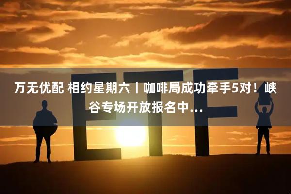 万无优配 相约星期六丨咖啡局成功牵手5对！峡谷专场开放报名中…