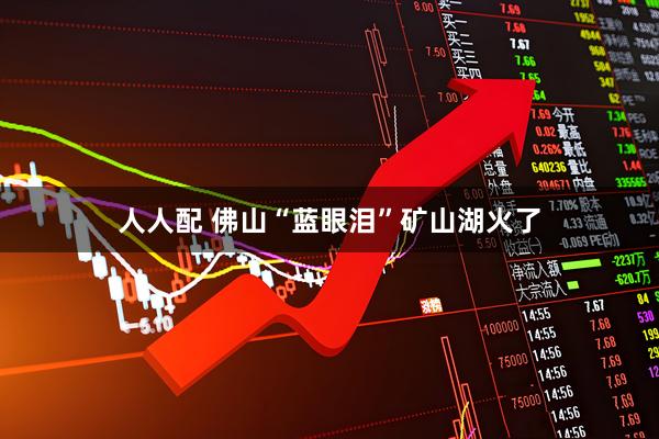 人人配 佛山“蓝眼泪”矿山湖火了