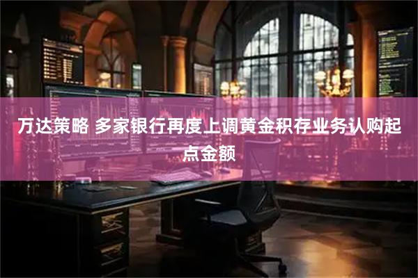 万达策略 多家银行再度上调黄金积存业务认购起点金额