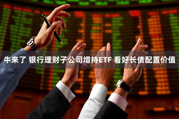 牛来了 银行理财子公司增持ETF 看好长债配置价值