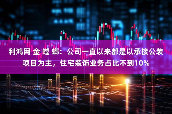 利鸿网 金 螳 螂：公司一直以来都是以承接公装项目为主，住宅装饰业务占比不到10%