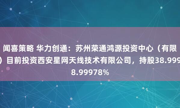 闻喜策略 华力创通：苏州荣通鸿源投资中心（有限合伙）目前投资西安星网天线技术有限公司，持股38.99978%