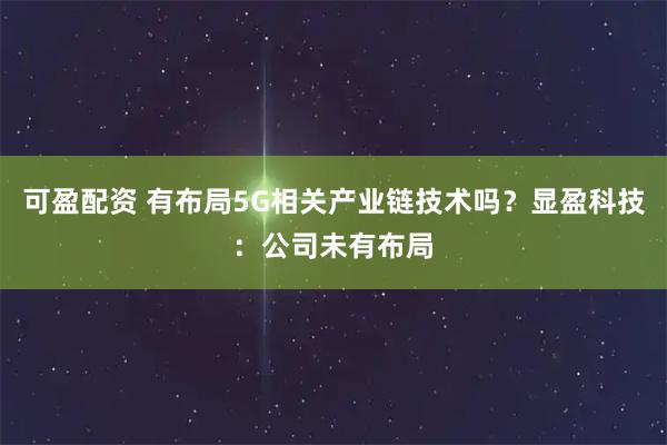 可盈配资 有布局5G相关产业链技术吗？显盈科技：公司未有布局