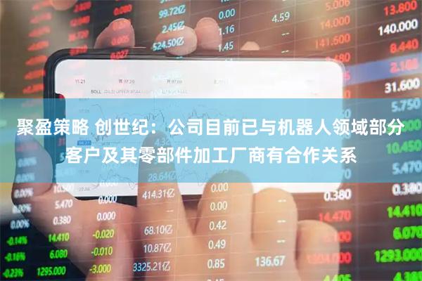 聚盈策略 创世纪：公司目前已与机器人领域部分客户及其零部件加工厂商有合作关系