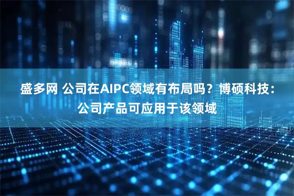 盛多网 公司在AIPC领域有布局吗？博硕科技：公司产品可应用于该领域