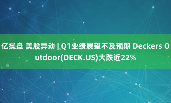 亿操盘 美股异动 | Q1业绩展望不及预期 Deckers Outdoor(DECK.US)大跌近22%