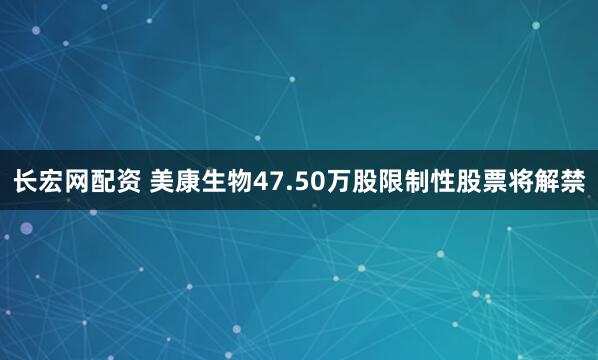 长宏网配资 美康生物47.50万股限制性股票将解禁
