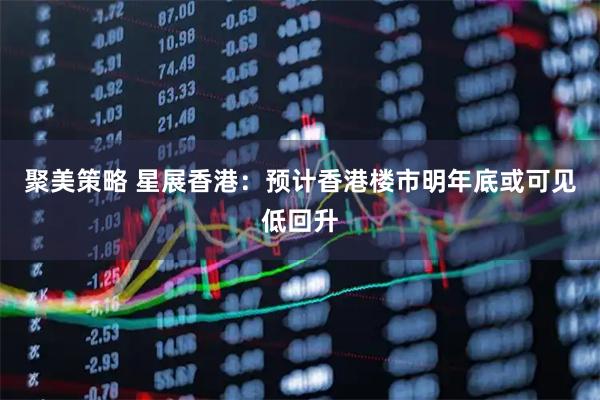 聚美策略 星展香港：预计香港楼市明年底或可见低回升