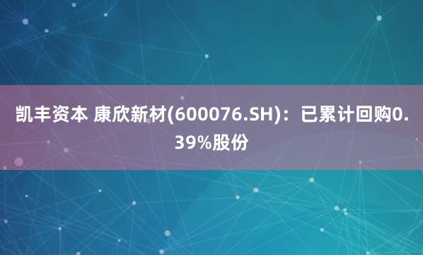 凯丰资本 康欣新材(600076.SH)：已累计回购0.39%股份