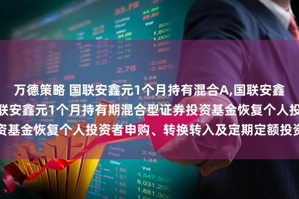 万德策略 国联安鑫元1个月持有混合A,国联安鑫元1个月持有混合C: 国联安鑫元1个月持有期混合型证券投资基金恢复个人投资者申购、转换转入及定期定额投资业务的公告