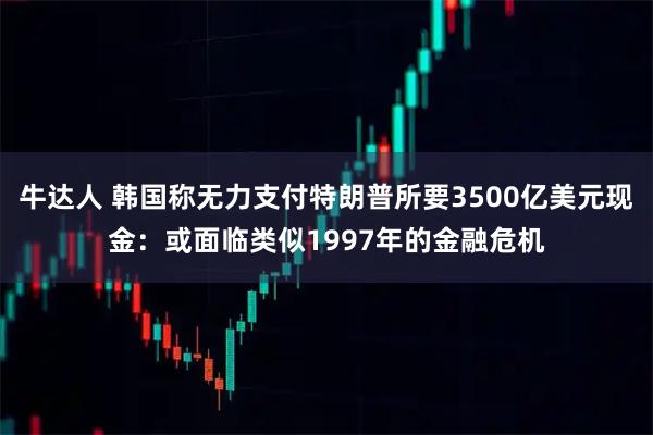 牛达人 韩国称无力支付特朗普所要3500亿美元现金：或面临类似1997年的金融危机