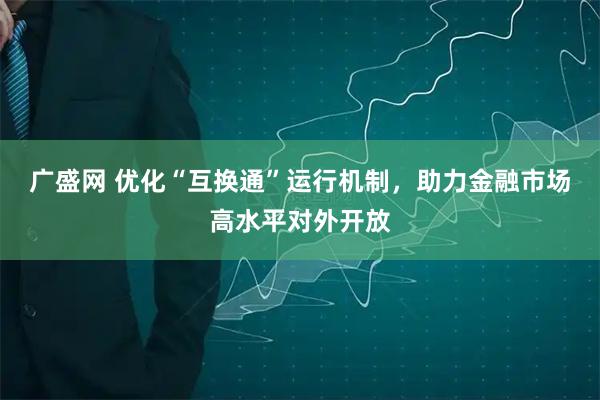 广盛网 优化“互换通”运行机制，助力金融市场高水平对外开放