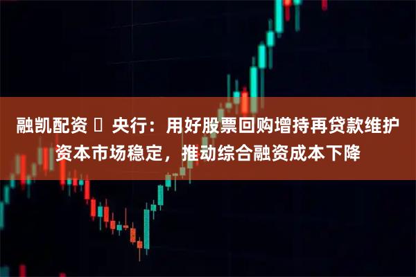 融凯配资 ​央行：用好股票回购增持再贷款维护资本市场稳定，推动综合融资成本下降