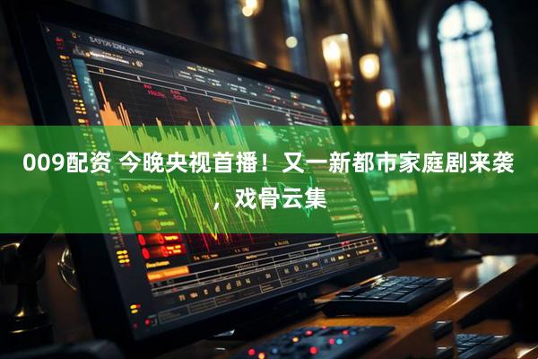 009配资 今晚央视首播！又一新都市家庭剧来袭，戏骨云集