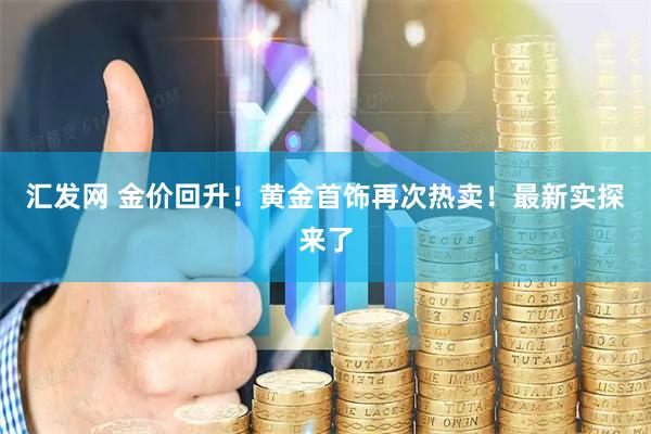 汇发网 金价回升！黄金首饰再次热卖！最新实探来了
