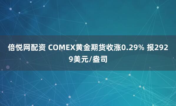 倍悦网配资 COMEX黄金期货收涨0.29% 报2929美元/盎司