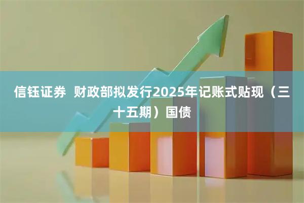 信钰证券  财政部拟发行2025年记账式贴现（三十五期）国债