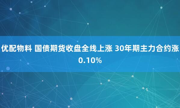 优配物料 国债期货收盘全线上涨 30年期主力合约涨0.10%