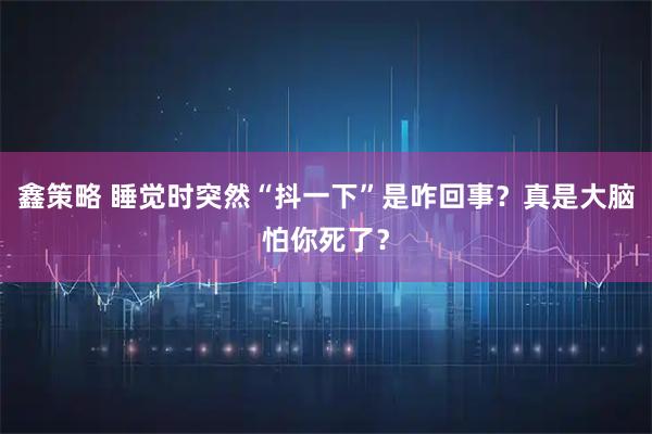 鑫策略 睡觉时突然“抖一下”是咋回事？真是大脑怕你死了？