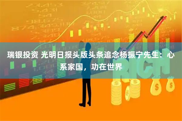 瑞银投资 光明日报头版头条追念杨振宁先生：心系家国，功在世界