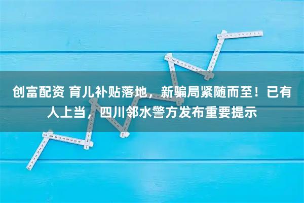 创富配资 育儿补贴落地，新骗局紧随而至！已有人上当，四川邻水警方发布重要提示