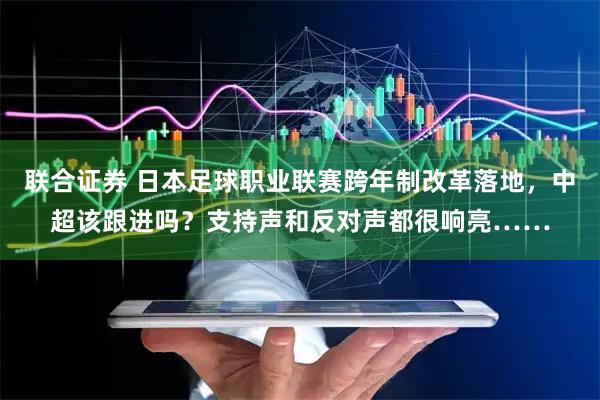 联合证券 日本足球职业联赛跨年制改革落地，中超该跟进吗？支持声和反对声都很响亮……