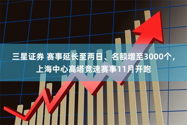 三星证券 赛事延长至两日、名额增至3000个，上海中心高塔竞速赛事11月开跑