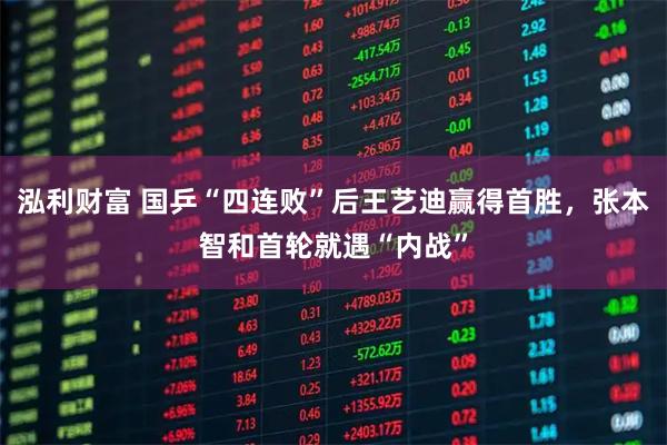 泓利财富 国乒“四连败”后王艺迪赢得首胜，张本智和首轮就遇“内战”
