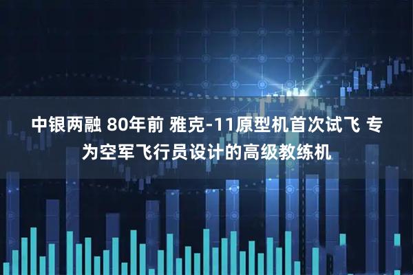 中银两融 80年前 雅克-11原型机首次试飞 专为空军飞行员设计的高级教练机