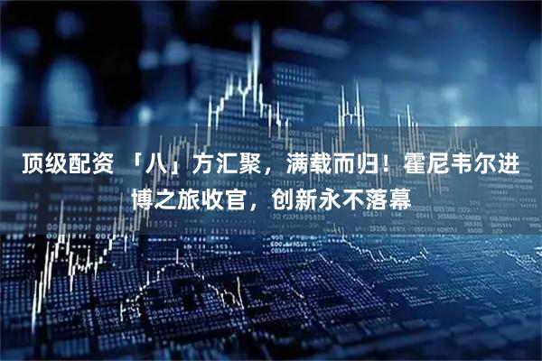 顶级配资 「八」方汇聚，满载而归！霍尼韦尔进博之旅收官，创新永不落幕