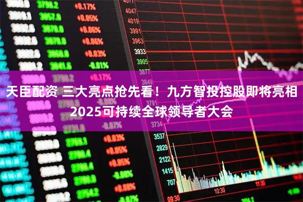 天臣配资 三大亮点抢先看！九方智投控股即将亮相2025可持续全球领导者大会