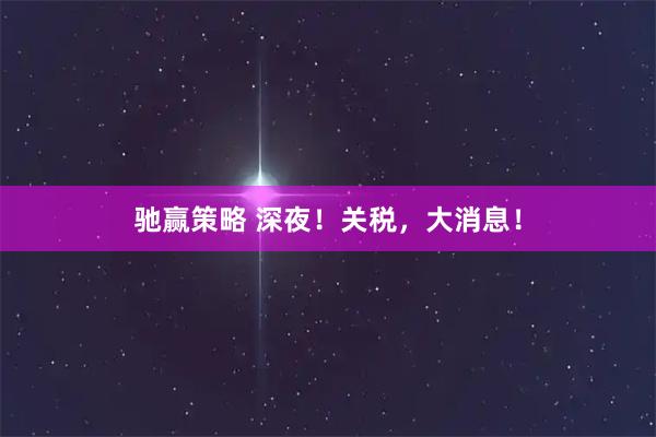 驰赢策略 深夜！关税，大消息！