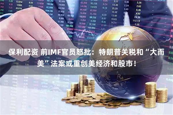 保利配资 前IMF官员怒批：特朗普关税和“大而美”法案或重创美经济和股市！