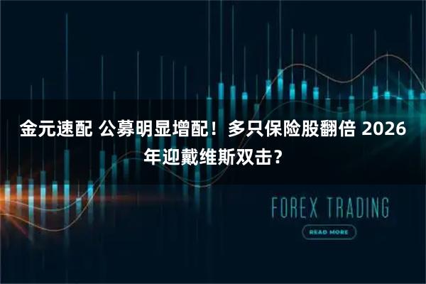 金元速配 公募明显增配！多只保险股翻倍 2026年迎戴维斯双击？